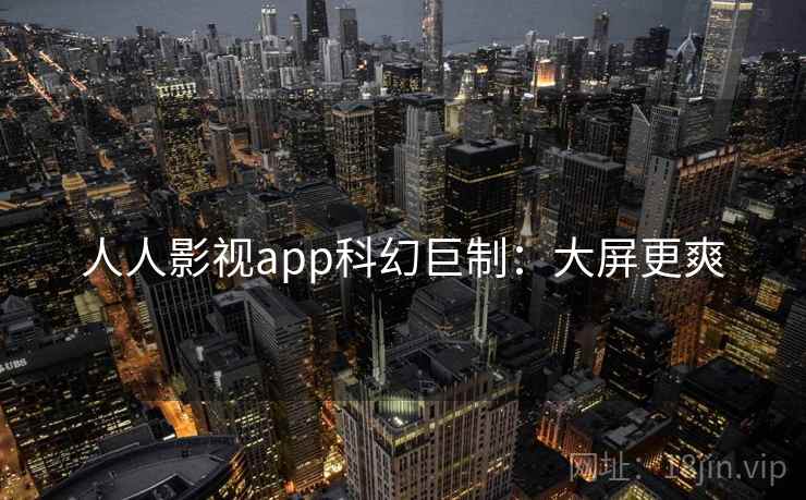 人人影视app科幻巨制:大屏更爽 人人影视app科幻巨制:大屏更爽