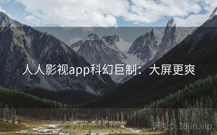 人人影视app科幻巨制:大屏更爽 人人影视app科幻巨制:大屏更爽
