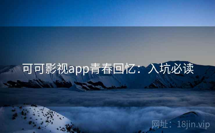 可可影视app青春回忆:入坑必读 可可影视app青春回忆:入坑必读