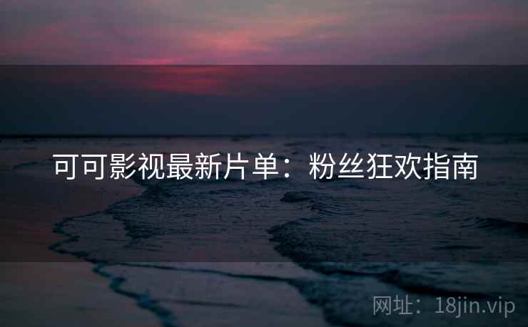 可可影视最新片单：粉丝狂欢指南