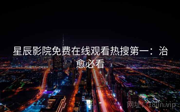 星辰影院免费在线观看热搜第一:治愈必看 星辰影院免费在线观看热搜第一:治愈必看