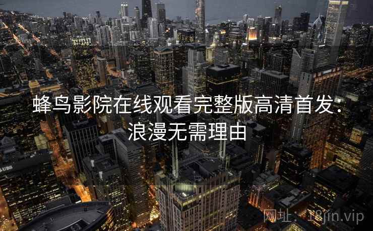 蜂鸟影院在线观看完整版高清首发:浪漫无需理由 蜂鸟影院在线观看完整版高清首发:浪漫无需理由