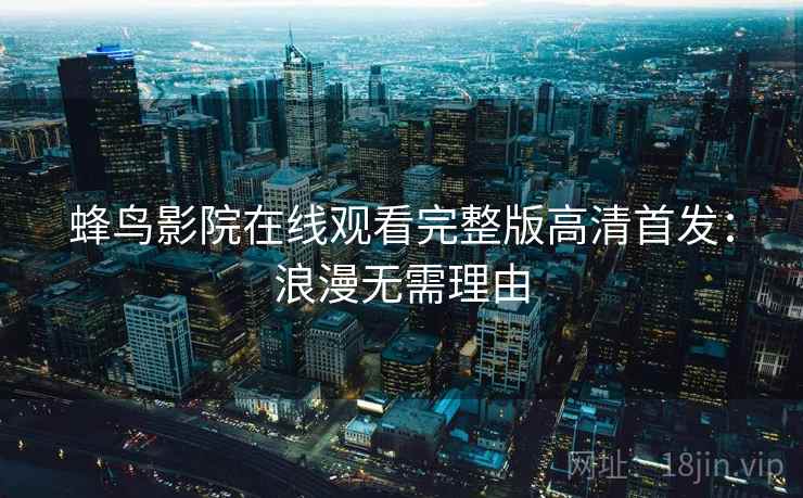 蜂鸟影院在线观看完整版高清首发:浪漫无需理由 蜂鸟影院在线观看完整版高清首发:浪漫无需理由