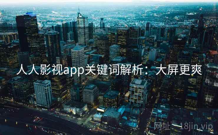 人人影视app关键词解析：大屏更爽