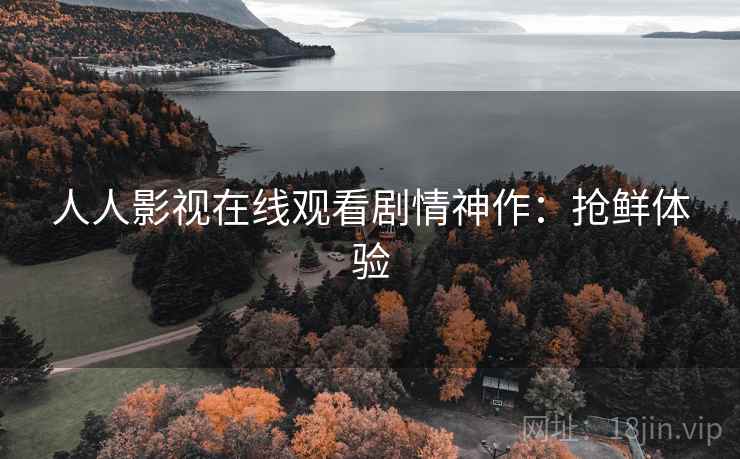 人人影视在线观看剧情神作：抢鲜体验