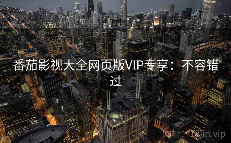 番茄影视大全网页版VIP专享:不容错过 番茄影视大全网页版VIP专享:不容错过