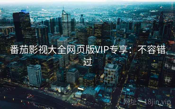 番茄影视大全网页版VIP专享:不容错过 番茄影视大全网页版VIP专享:不容错过