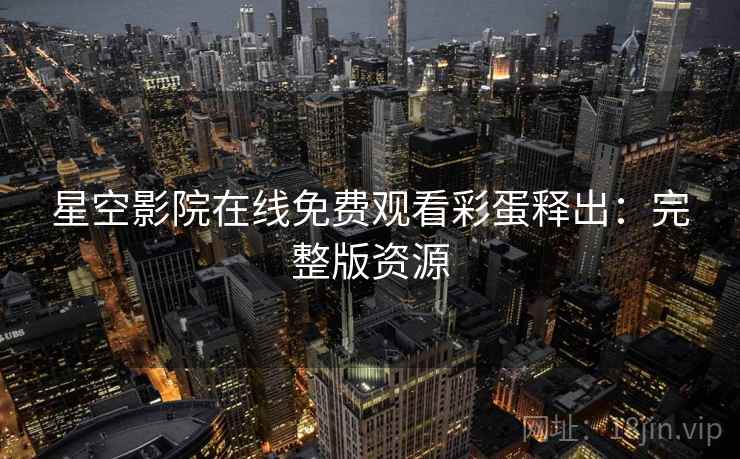 星空影院在线免费观看彩蛋释出：完整版资源