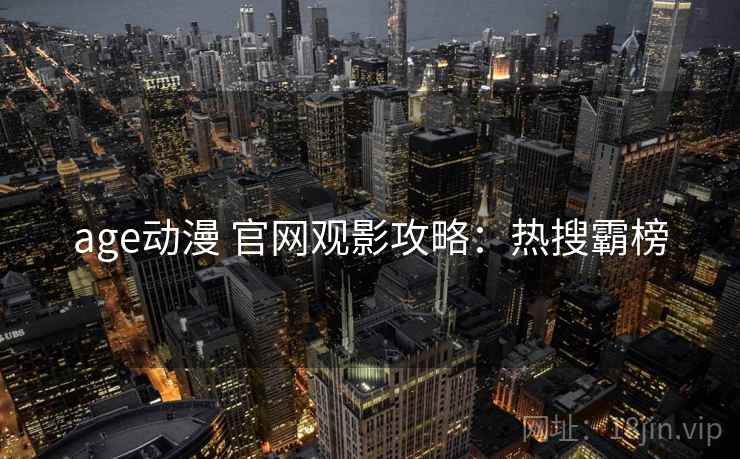 age动漫 官网观影攻略:热搜霸榜 age动漫 官网观影攻略:热搜霸榜