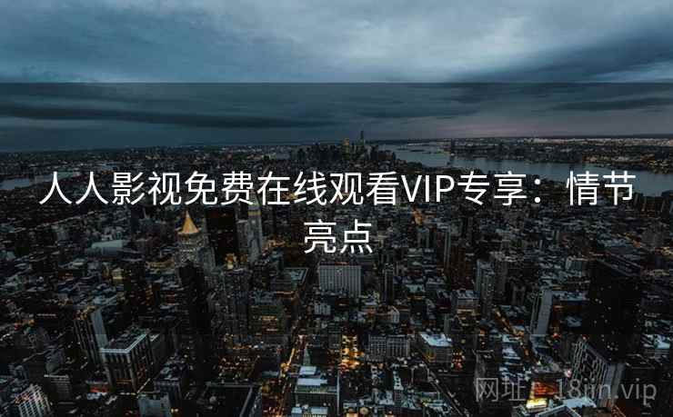 人人影视免费在线观看VIP专享：情节亮点
