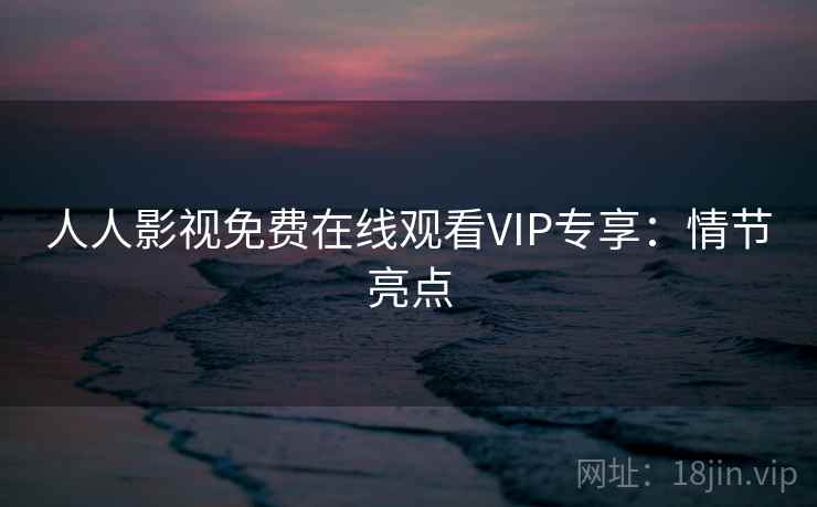 人人影视免费在线观看VIP专享：情节亮点