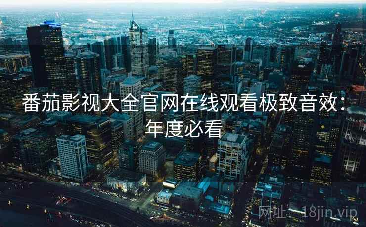 番茄影视大全官网在线观看极致音效：年度必看