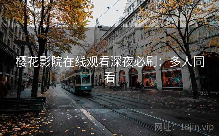 樱花影院在线观看深夜必刷：多人同看
