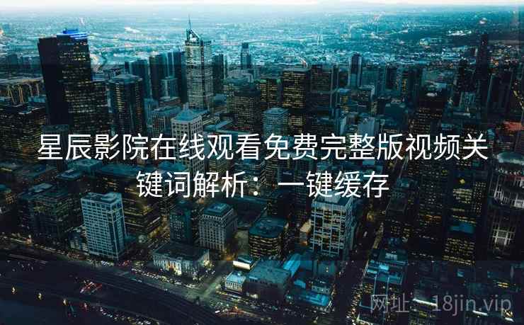 星辰影院在线观看免费完整版视频关键词解析：一键缓存