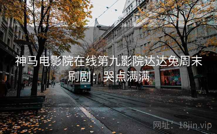 神马电影院在线第九影院达达兔周末刷剧：哭点满满