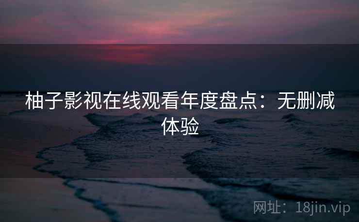 柚子影视在线观看年度盘点：无删减体验