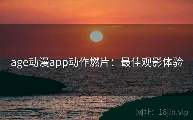 age动漫app动作燃片：最佳观影体验