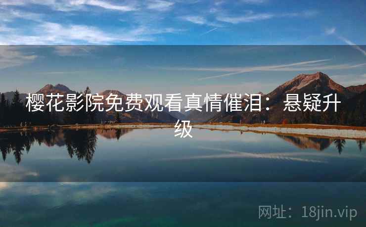 樱花影院免费观看真情催泪:悬疑升级 樱花影院免费观看真情催泪:悬疑升级