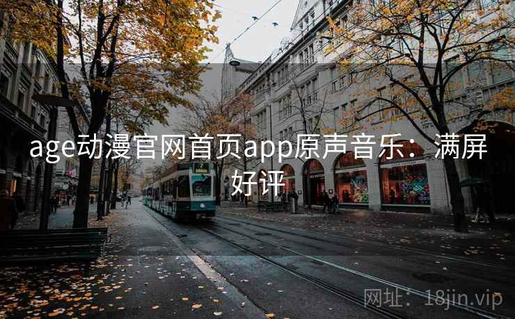 age动漫官网首页app原声音乐:满屏好评 age动漫官网首页app原声音乐:满屏好评